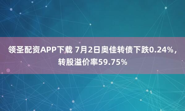领圣配资APP下载 7月2日奥佳转债下跌0.24%，转股溢价率59.75%