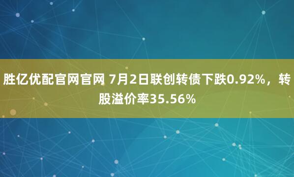 胜亿优配官网官网 7月2日联创转债下跌0.92%,转股溢价率35.56%