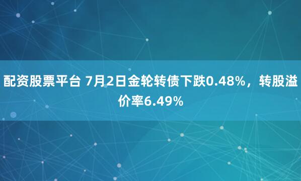 配资股票平台 7月2日金轮转债下跌0.48%，转股溢价率6.49%