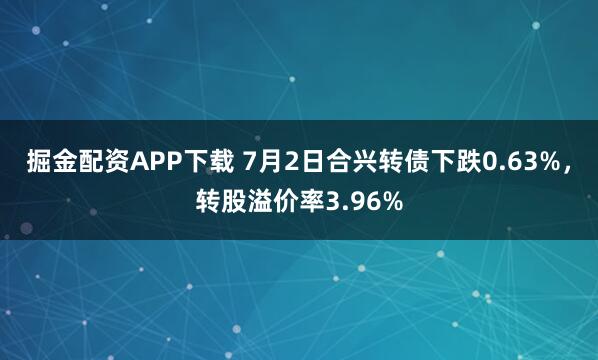 掘金配资APP下载 7月2日合兴转债下跌0.63%，转股溢价率3.96%