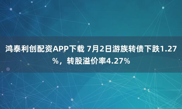 鸿泰利创配资APP下载 7月2日游族转债下跌1.27%,转股溢价率4.27%