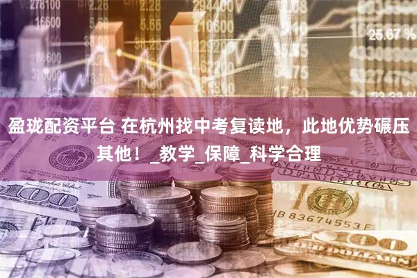 盈珑配资平台 在杭州找中考复读地，此地优势碾压其他！_教学_保障_科学合理