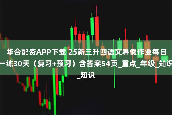 华合配资APP下载 25新三升四语文暑假作业每日一练30天(复习+预习)含答案54页_重点_年级_知识