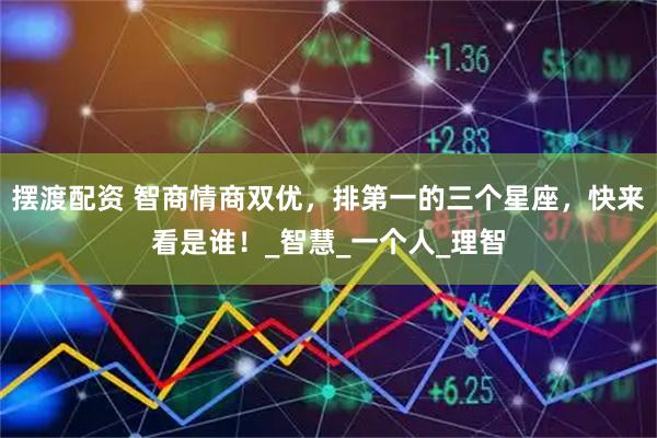 摆渡配资 智商情商双优，排第一的三个星座，快来看是谁！_智慧_一个人_理智