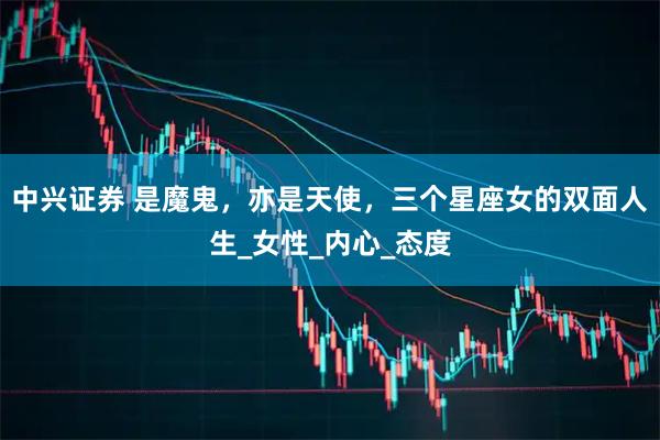 中兴证券 是魔鬼，亦是天使，三个星座女的双面人生_女性_内心_态度