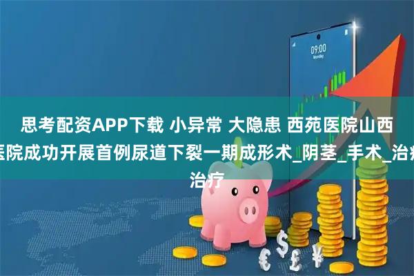 思考配资APP下载 小异常 大隐患 西苑医院山西医院成功开展首例尿道下裂一期成形术_阴茎_手术_治疗