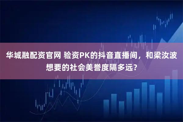 华城融配资官网 验资PK的抖音直播间,和梁汝波想要的社会美誉度隔多远?