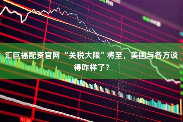 汇巨福配资官网 “关税大限”将至，美国与各方谈得咋样了？
