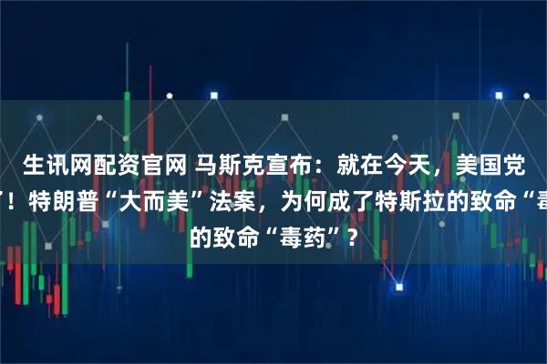 生讯网配资官网 马斯克宣布:就在今天,美国党成立了!特朗普“大而美”法案,为何成了特斯拉的致命“毒药”?