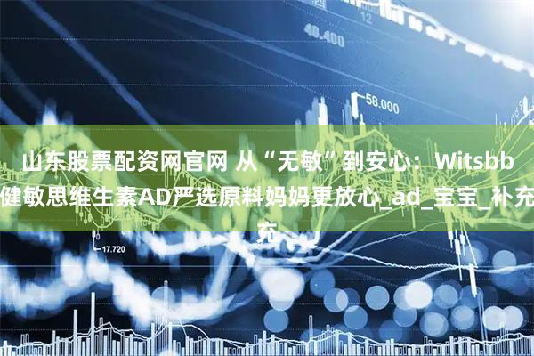 山东股票配资网官网 从“无敏”到安心：Witsbb健敏思维生素AD严选原料妈妈更放心_ad_宝宝_补充