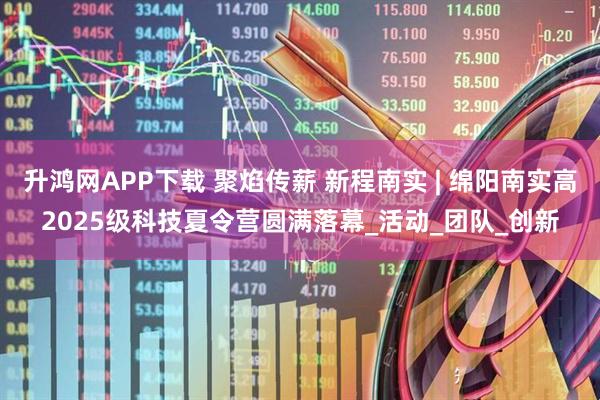 升鸿网APP下载 聚焰传薪 新程南实 | 绵阳南实高2025级科技夏令营圆满落幕_活动_团队_创新