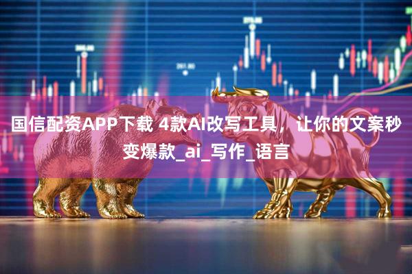 国信配资APP下载 4款AI改写工具,让你的文案秒变爆款_ai_写作_语言