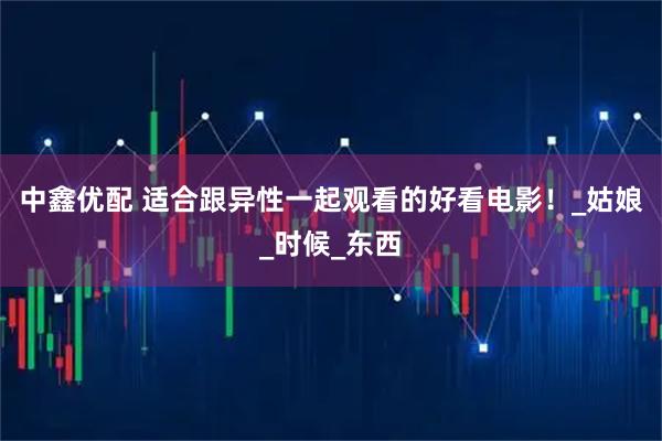 中鑫优配 适合跟异性一起观看的好看电影！_姑娘_时候_东西