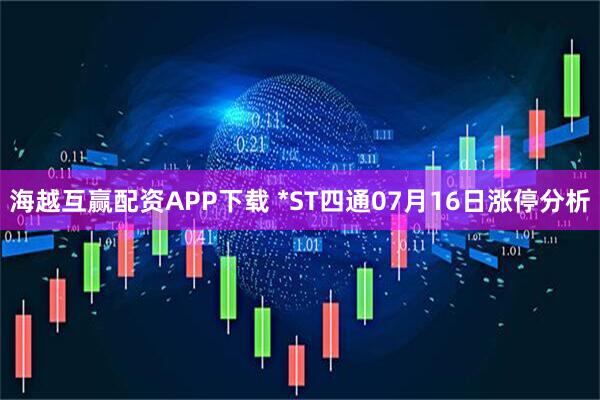 海越互赢配资APP下载 *ST四通07月16日涨停分析