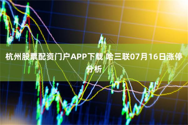 杭州股票配资门户APP下载 哈三联07月16日涨停分析
