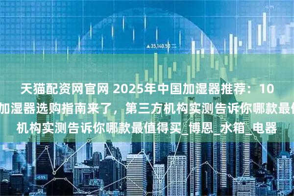 天猫配资网官网 2025年中国加湿器推荐：10大品牌性能排名出炉，加湿器选购指南来了，第三方机构实测告诉你哪款最值得买_博恩_水箱_电器