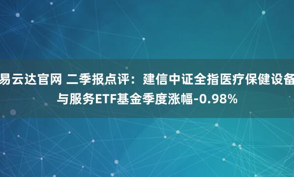 易云达官网 二季报点评：建信中证全指医疗保健设备与服务ETF基金季度涨幅-0.98%