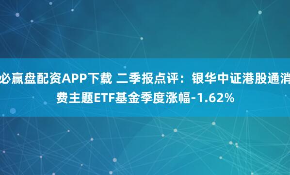 必赢盘配资APP下载 二季报点评：银华中证港股通消费主题ETF基金季度涨幅-1.62%