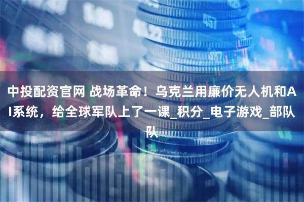 中投配资官网 战场革命!乌克兰用廉价无人机和AI系统,给全球军队上了一课_积分_电子游戏_部队