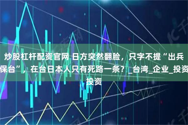 炒股杠杆配资官网 日方突然翻脸,只字不提“出兵保台”,在台日本人只有死路一条?_台湾_企业_投资