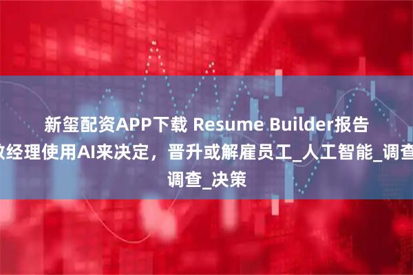新玺配资APP下载 Resume Builder报告:多数经理使用AI来决定,晋升或解雇员工_人工智能_调查_决策