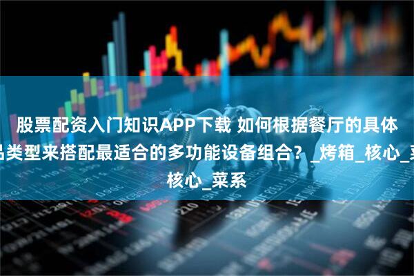 股票配资入门知识APP下载 如何根据餐厅的具体菜品类型来搭配最适合的多功能设备组合?_烤箱_核心_菜系