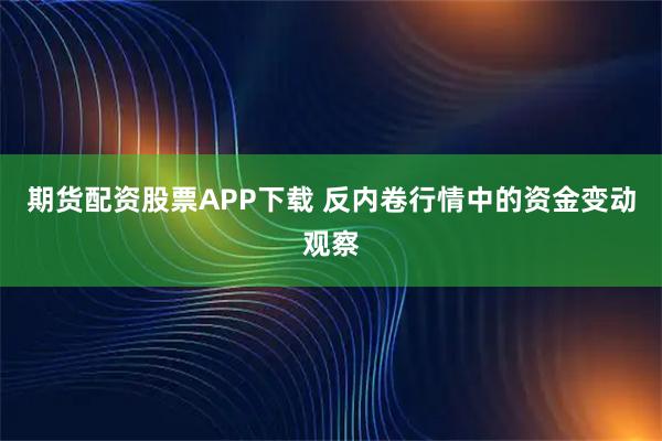 期货配资股票APP下载 反内卷行情中的资金变动观察
