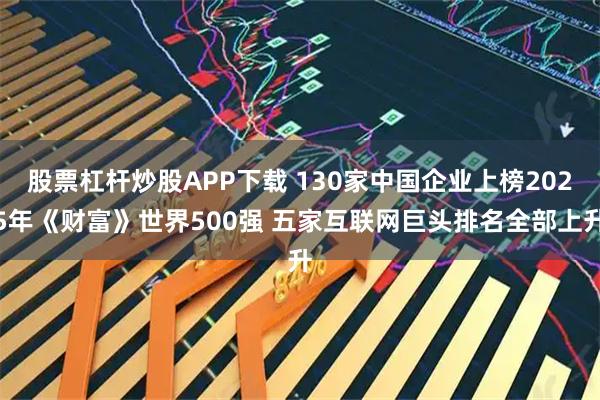 股票杠杆炒股APP下载 130家中国企业上榜2025年《财富》世界500强 五家互联网巨头排名全部上升