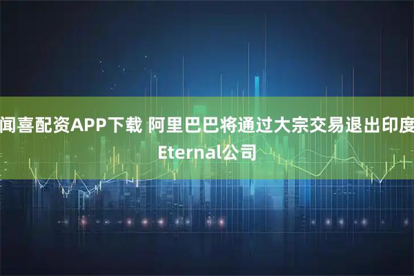 闻喜配资APP下载 阿里巴巴将通过大宗交易退出印度Eternal公司