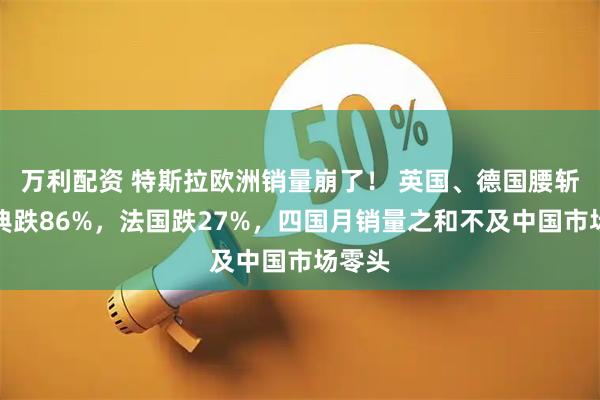 万利配资 特斯拉欧洲销量崩了! 英国、德国腰斩,瑞典跌86%,法国跌27%,四国月销量之和不及中国市场零头