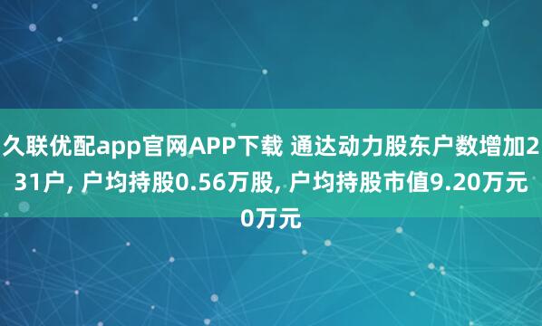 久联优配app官网APP下载 通达动力股东户数增加231户, 户均持股0.56万股, 户均持股市值9.20万元