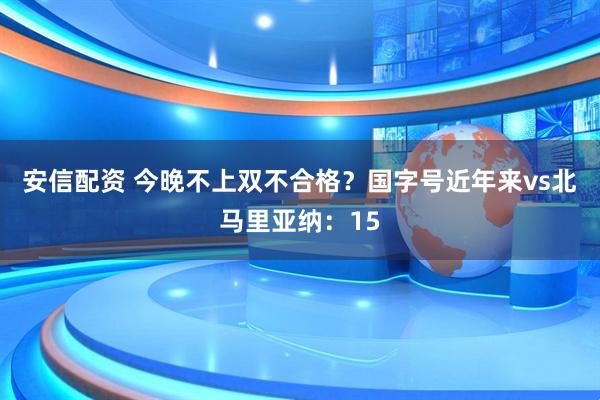 安信配资 今晚不上双不合格?国字号近年来vs北马里亚纳:15
