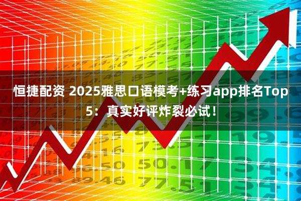 恒捷配资 2025雅思口语模考+练习app排名Top5:真实好评炸裂必试!