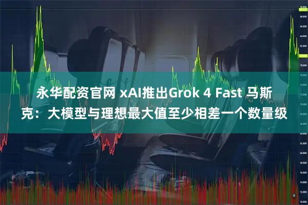 永华配资官网 xAI推出Grok 4 Fast 马斯克:大模型与理想最大值至少相差一个数量级