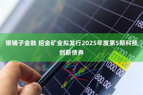 银铺子金融 招金矿业拟发行2025年度第5期科技创新债券