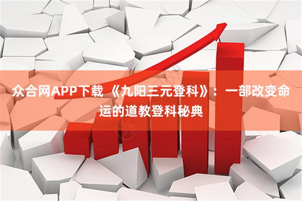 众合网APP下载 《九阳三元登科》:一部改变命运的道教登科秘典