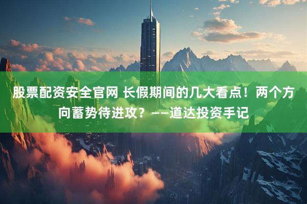 股票配资安全官网 长假期间的几大看点!两个方向蓄势待进攻?——道达投资手记