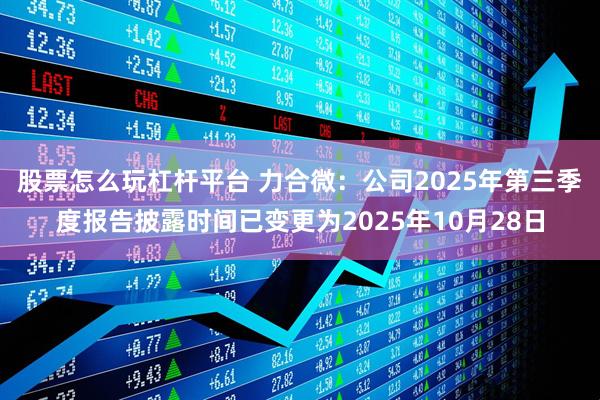 股票怎么玩杠杆平台 力合微：公司2025年第三季度报告披露时间已变更为2025年10月28日