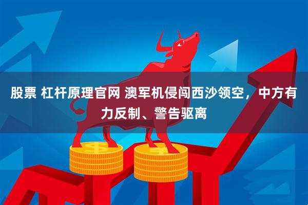 股票 杠杆原理官网 澳军机侵闯西沙领空,中方有力反制、警告驱离