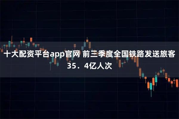 十大配资平台app官网 前三季度全国铁路发送旅客35．4亿人次