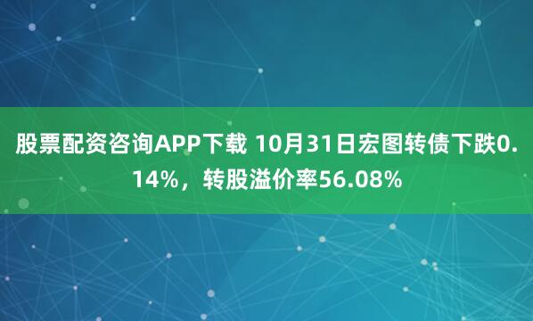 股票配资咨询APP下载 10月31日宏图转债下跌0.14%，转股溢价率56.08%
