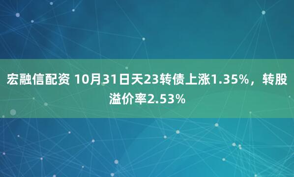 宏融信配资 10月31日天23转债上涨1.35%，转股溢价率2.53%