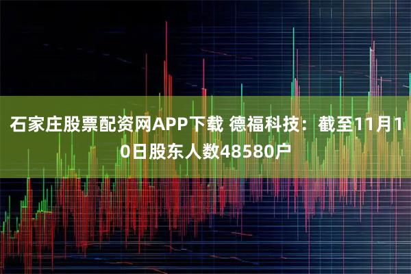 石家庄股票配资网APP下载 德福科技：截至11月10日股东人数48580户