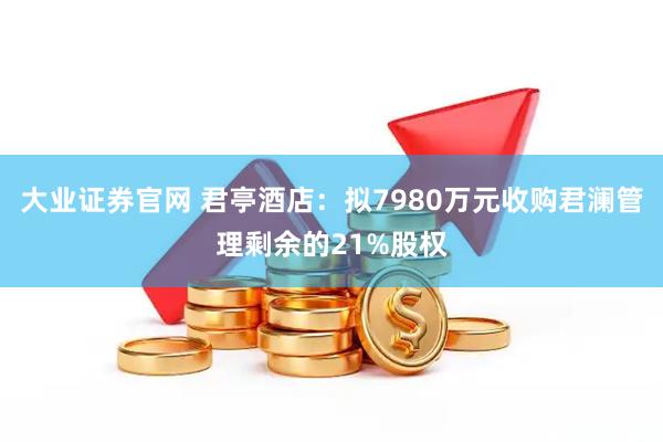 大业证券官网 君亭酒店：拟7980万元收购君澜管理剩余的21%股权