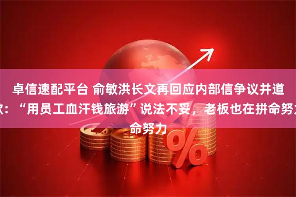 卓信速配平台 俞敏洪长文再回应内部信争议并道歉：“用员工血汗钱旅游”说法不妥，老板也在拼命努力