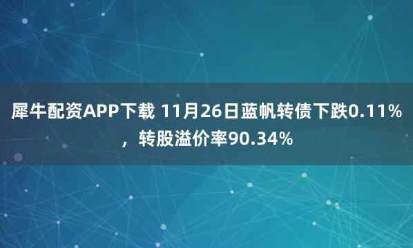 犀牛配资APP下载 11月26日蓝帆转债下跌0.11%，转股溢价率90.34%