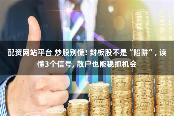 配资网站平台 炒股别慌! 封板股不是“陷阱”, 读懂3个信号, 散户也能稳抓机会