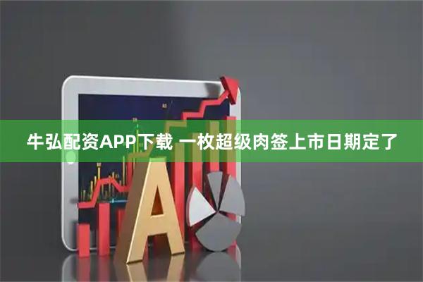 牛弘配资APP下载 一枚超级肉签上市日期定了