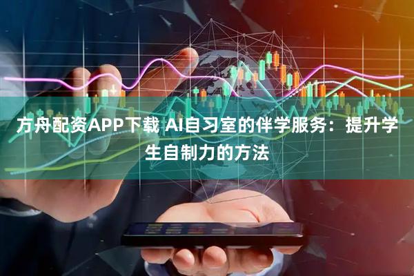 方舟配资APP下载 AI自习室的伴学服务:提升学生自制力的方法