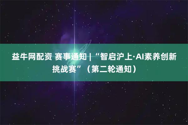 益牛网配资 赛事通知 | “智启沪上·AI素养创新挑战赛”(第二轮通知)